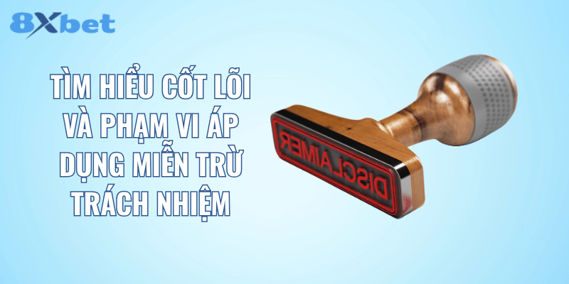 Tìm hiểu cốt lõi và phạm vi áp dụng miễn trừ trách nhiệm